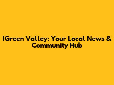 IGreen Valley: Your Local News & Community Hub
