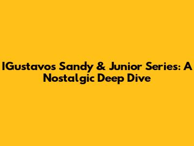 IGustavo's Sandy & Junior Series: A Nostalgic Deep Dive