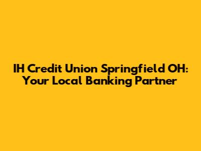 IH Credit Union Springfield OH: Your Local Banking Partner