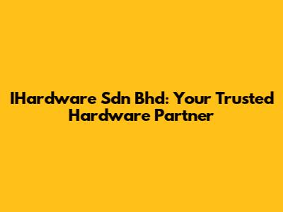 IHardware Sdn Bhd: Your Trusted Hardware Partner