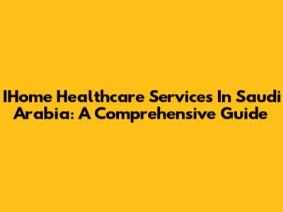 IHome Healthcare Services In Saudi Arabia: A Comprehensive Guide