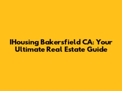 IHousing Bakersfield CA: Your Ultimate Real Estate Guide