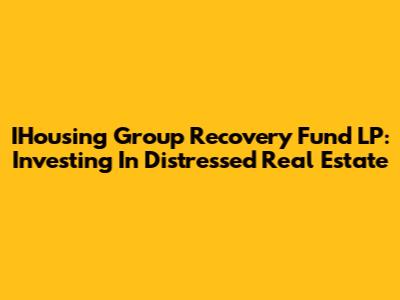 IHousing Group Recovery Fund LP: Investing In Distressed Real Estate
