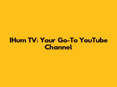 IHum TV: Your Go-To YouTube Channel