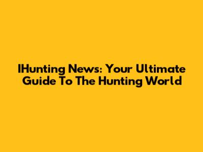 IHunting News: Your Ultimate Guide To The Hunting World