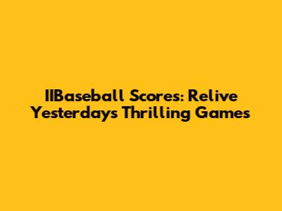 IIBaseball Scores: Relive Yesterday's Thrilling Games
