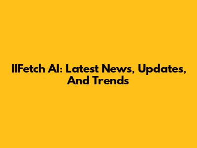 IIFetch AI: Latest News, Updates, And Trends