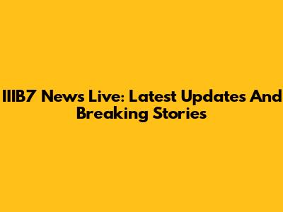 IIIB7 News Live: Latest Updates And Breaking Stories