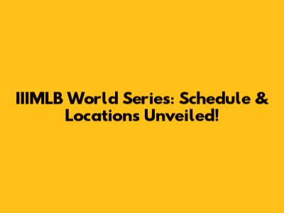IIIMLB World Series: Schedule & Locations Unveiled!