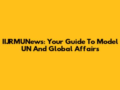 IIJRMUNews: Your Guide To Model UN And Global Affairs