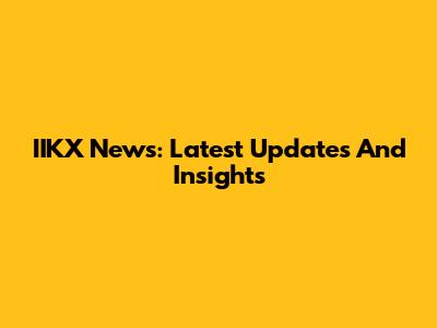 IIKX News: Latest Updates And Insights
