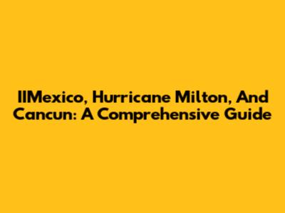 IIMexico, Hurricane Milton, And Cancun: A Comprehensive Guide