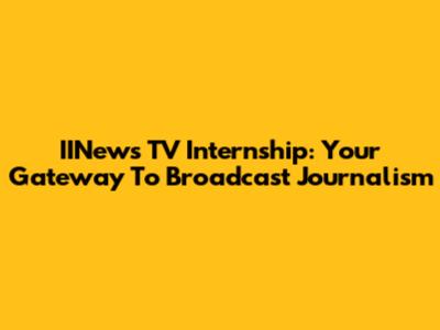 IINews TV Internship: Your Gateway To Broadcast Journalism