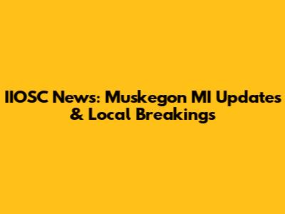 IIOSC News: Muskegon MI Updates & Local Breakings
