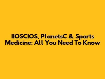 IIOSCIOS, PlanetsC & Sports Medicine: All You Need To Know