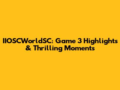 IIOSCWorldSC: Game 3 Highlights & Thrilling Moments