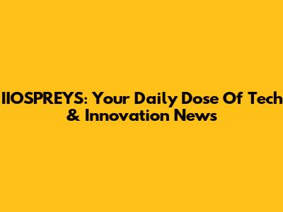 IIOSPREYS: Your Daily Dose Of Tech & Innovation News