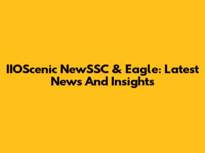 IIOScenic NewSSC & Eagle: Latest News And Insights