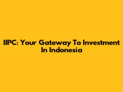 IIPC: Your Gateway To Investment In Indonesia