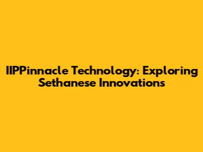 IIPPinnacle Technology: Exploring Sethanese Innovations