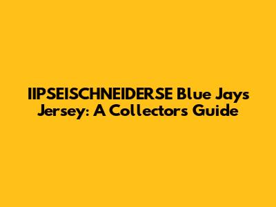 IIPSEISCHNEIDERSE Blue Jays Jersey: A Collector's Guide