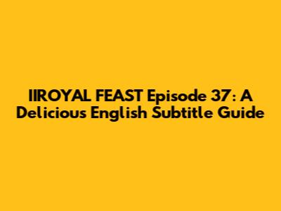 IIROYAL FEAST Episode 37: A Delicious English Subtitle Guide
