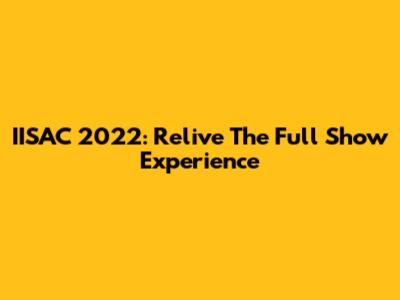 IISAC 2022: Relive The Full Show Experience
