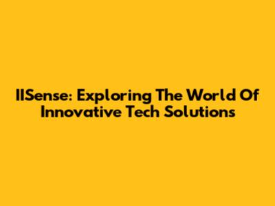 IISense: Exploring The World Of Innovative Tech Solutions