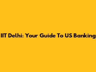 IIT Delhi: Your Guide To US Banking