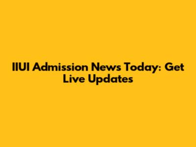 IIUI Admission News Today: Get Live Updates