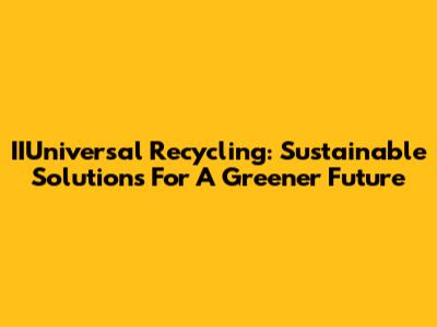 IIUniversal Recycling: Sustainable Solutions For A Greener Future