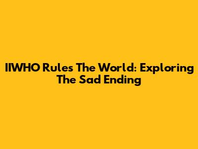 IIWHO Rules The World: Exploring The Sad Ending