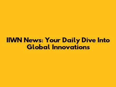 IIWN News: Your Daily Dive Into Global Innovations