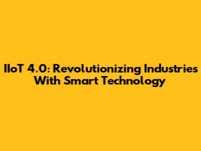 IIoT 4.0: Revolutionizing Industries With Smart Technology