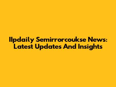 IIpdaily Semirrorcoukse News: Latest Updates And Insights