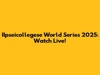 IIpseicollegese World Series 2025: Watch Live!
