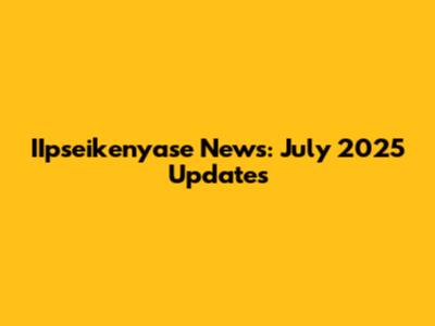 IIpseikenyase News: July 2025 Updates