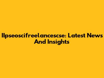 IIpseoscifreelancescse: Latest News And Insights