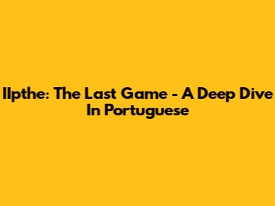 IIpthe: The Last Game - A Deep Dive In Portuguese