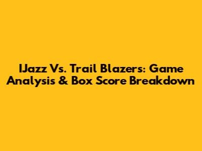 IJazz Vs. Trail Blazers: Game Analysis & Box Score Breakdown