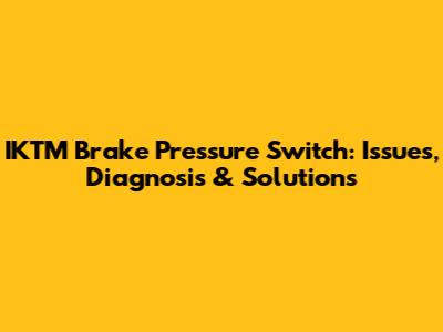 IKTM Brake Pressure Switch: Issues, Diagnosis & Solutions