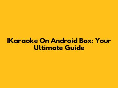 IKaraoke On Android Box: Your Ultimate Guide