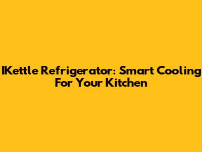 IKettle Refrigerator: Smart Cooling For Your Kitchen