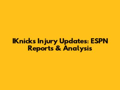 IKnicks Injury Updates: ESPN Reports & Analysis