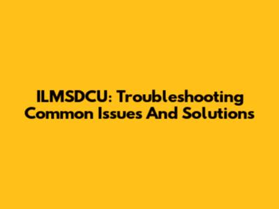 ILMSDCU: Troubleshooting Common Issues And Solutions