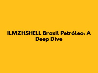 ILMZHSHELL Brasil Petróleo: A Deep Dive