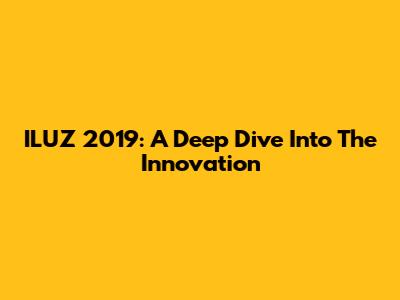 ILUZ 2019: A Deep Dive Into The Innovation