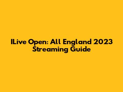 ILive Open: All England 2023 Streaming Guide