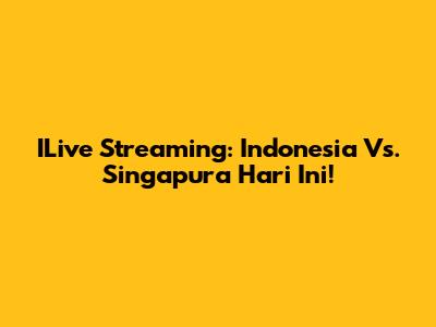 ILive Streaming: Indonesia Vs. Singapura Hari Ini!