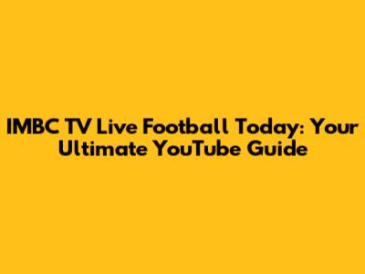 IMBC TV Live Football Today: Your Ultimate YouTube Guide